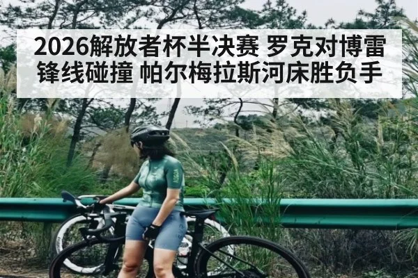 2026解放者杯半决赛 罗克对博雷锋线碰撞 帕尔梅拉斯河床胜负手